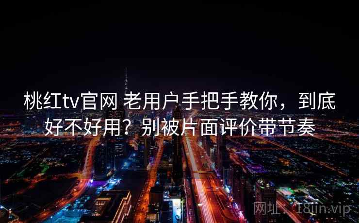 桃红tv官网 老用户手把手教你，到底好不好用？别被片面评价带节奏