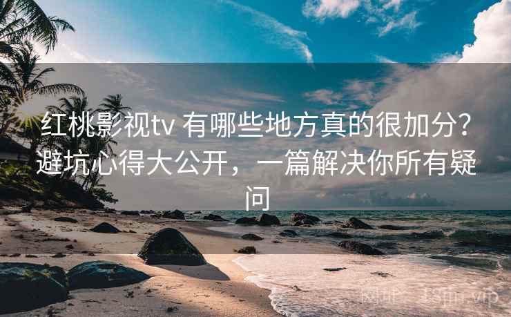 红桃影视tv 有哪些地方真的很加分？避坑心得大公开，一篇解决你所有疑问