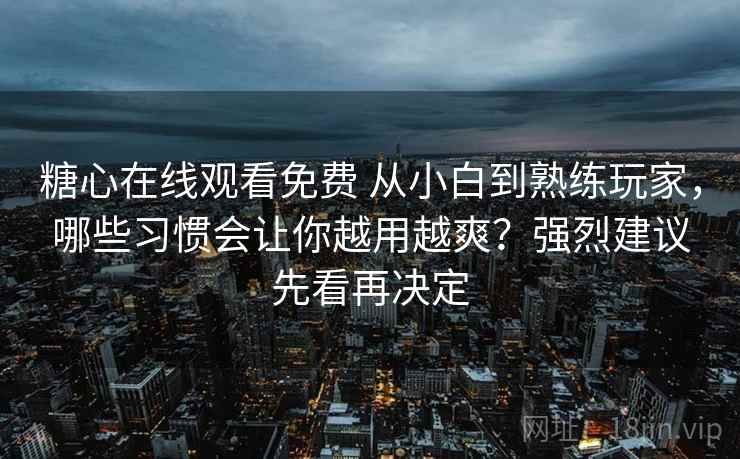 糖心在线观看免费 从小白到熟练玩家，哪些习惯会让你越用越爽？强烈建议先看再决定
