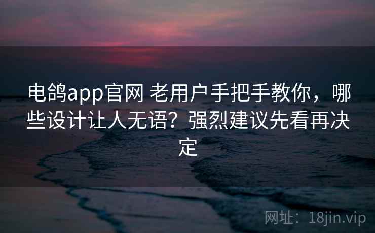 电鸽app官网 老用户手把手教你，哪些设计让人无语？强烈建议先看再决定