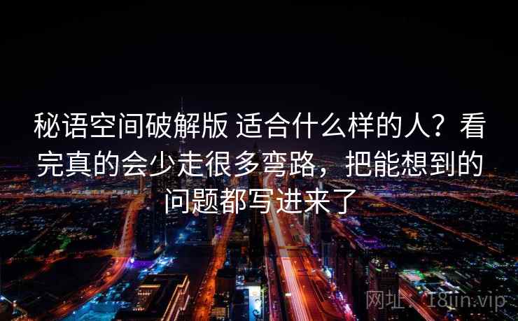 秘语空间破解版 适合什么样的人？看完真的会少走很多弯路，把能想到的问题都写进来了