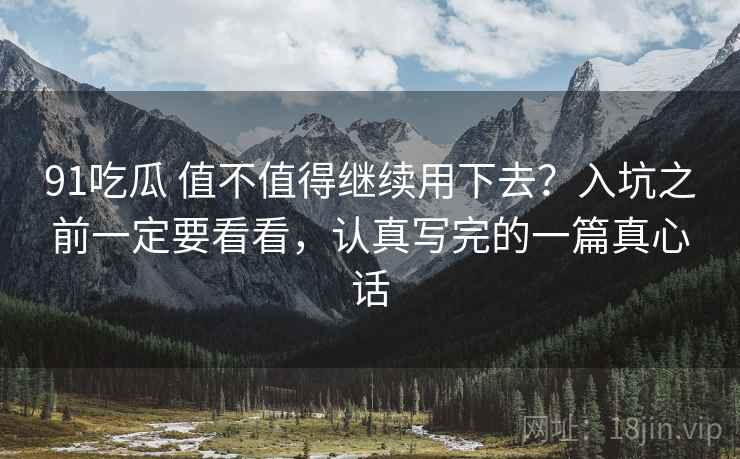 91吃瓜 值不值得继续用下去？入坑之前一定要看看，认真写完的一篇真心话