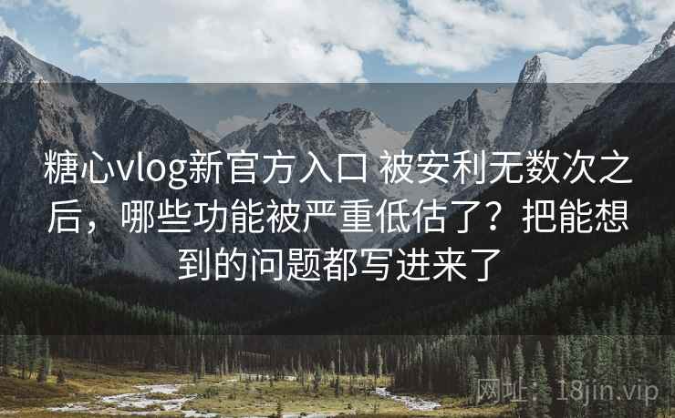 糖心vlog新官方入口 被安利无数次之后，哪些功能被严重低估了？把能想到的问题都写进来了