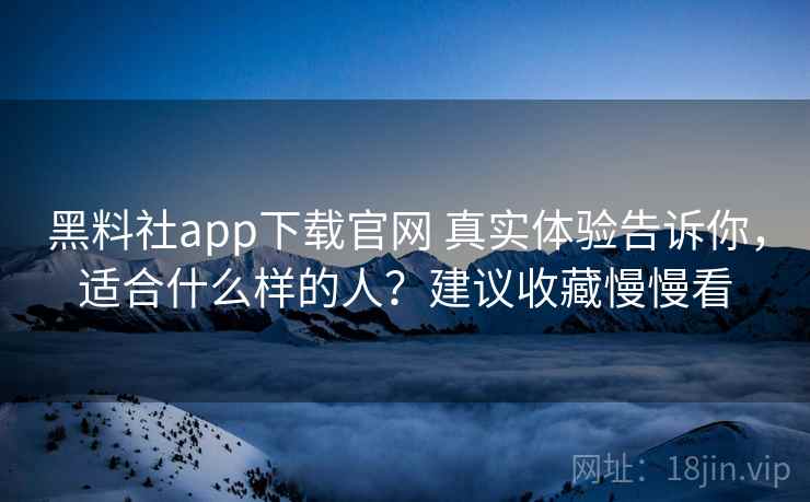 黑料社app下载官网 真实体验告诉你，适合什么样的人？建议收藏慢慢看