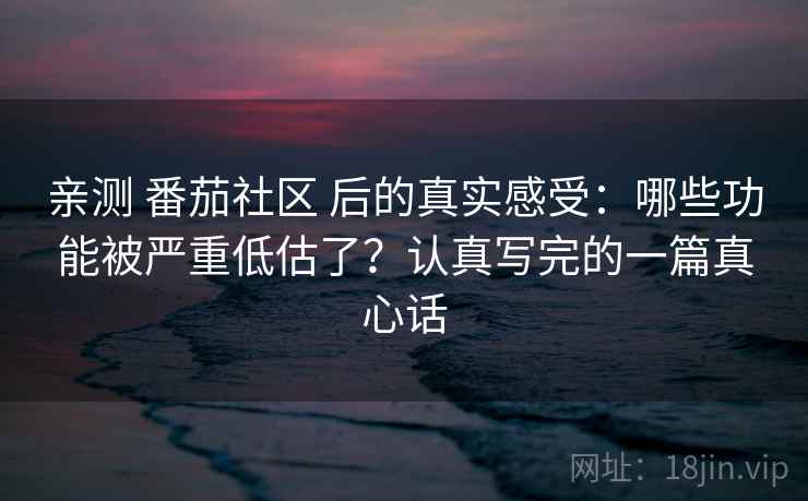 亲测 番茄社区 后的真实感受:哪些功能被严重低估了?认真写完的一篇真心话 亲测 番茄社区 后的真实感受:哪些功能被严重低估了?认真写完的一篇真心话