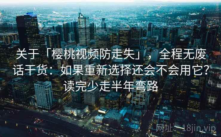 关于「樱桃视频防走失」，全程无废话干货：如果重新选择还会不会用它？读完少走半年弯路