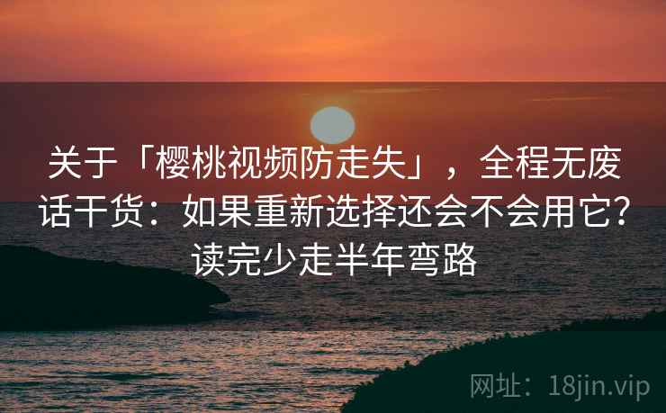 关于「樱桃视频防走失」，全程无废话干货：如果重新选择还会不会用它？读完少走半年弯路