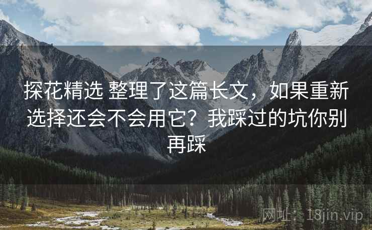 探花精选 整理了这篇长文，如果重新选择还会不会用它？我踩过的坑你别再踩