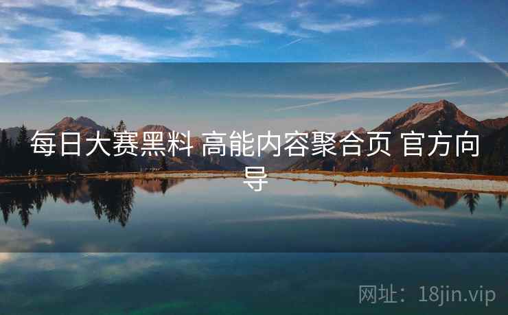 每日大赛黑料 高能内容聚合页 官方向导