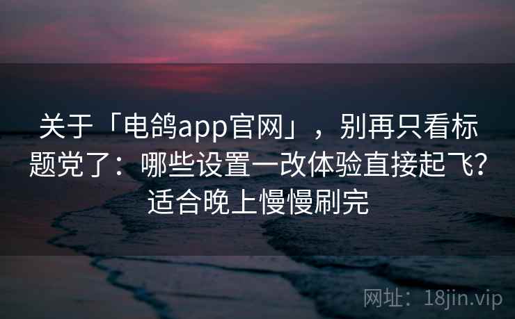 关于「电鸽app官网」，别再只看标题党了：哪些设置一改体验直接起飞？适合晚上慢慢刷完