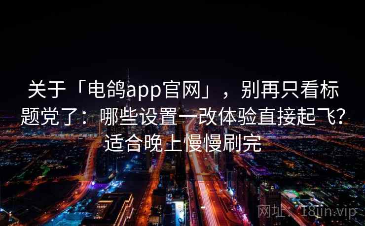 关于「电鸽app官网」，别再只看标题党了：哪些设置一改体验直接起飞？适合晚上慢慢刷完