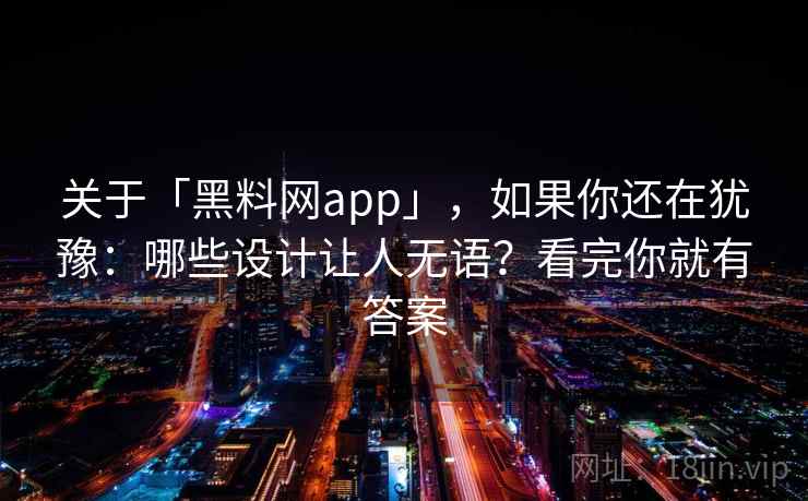 关于「黑料网app」,如果你还在犹豫:哪些设计让人无语?看完你就有答案 关于「黑料网app」,如果你还在犹豫:哪些设计让人无语?看完你就有答案