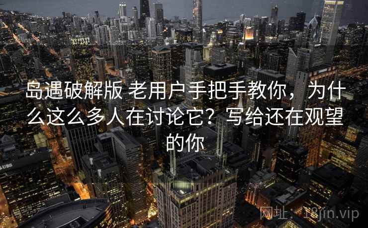 岛遇破解版 老用户手把手教你，为什么这么多人在讨论它？写给还在观望的你