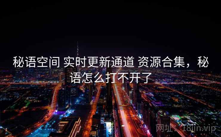 秘语空间 实时更新通道 资源合集,秘语怎么打不开了 秘语空间 实时更新通道 资源合集,秘语怎么打不开了