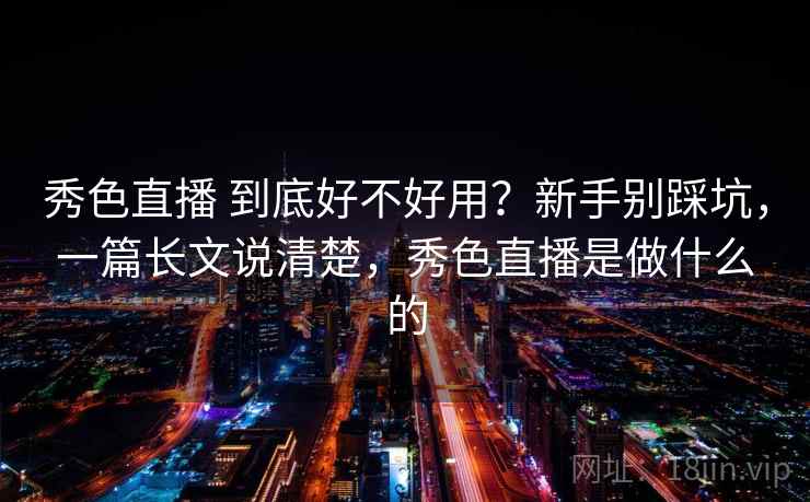 秀色直播 到底好不好用？新手别踩坑，一篇长文说清楚，秀色直播是做什么的