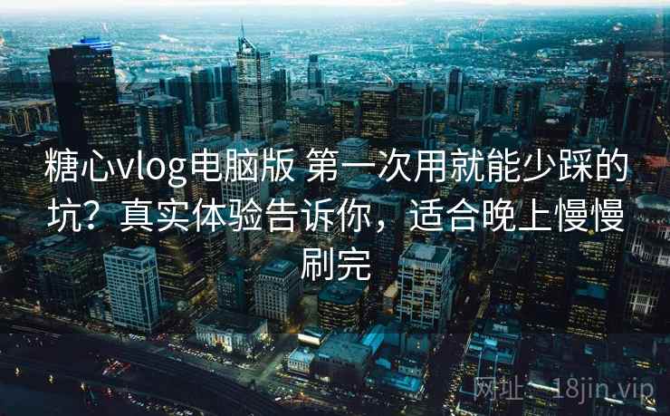 糖心vlog电脑版 第一次用就能少踩的坑？真实体验告诉你，适合晚上慢慢刷完