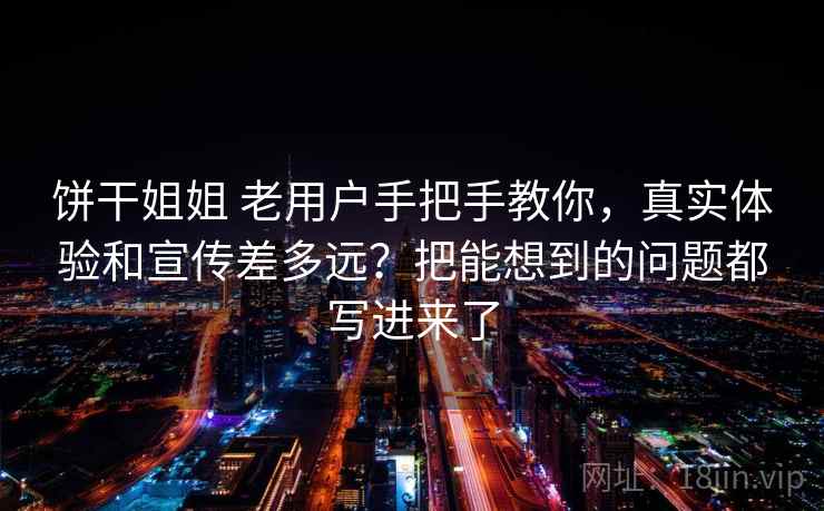 饼干姐姐 老用户手把手教你,真实体验和宣传差多远?把能想到的问题都写进来了 饼干姐姐 老用户手把手教你,真实体验和宣传差多远?把能想到的问题都写进来了