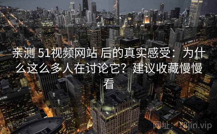 亲测 51视频网站 后的真实感受：为什么这么多人在讨论它？建议收藏慢慢看