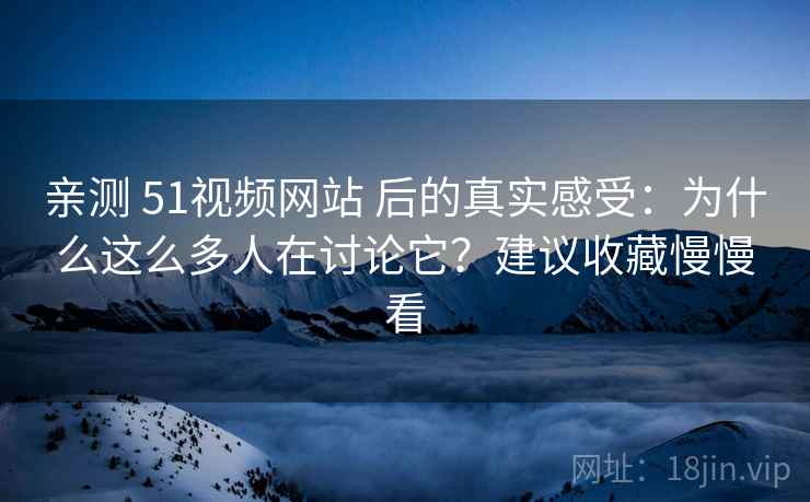 亲测 51视频网站 后的真实感受：为什么这么多人在讨论它？建议收藏慢慢看
