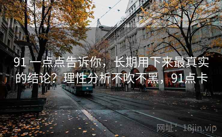91 一点点告诉你，长期用下来最真实的结论？理性分析不吹不黑，91点卡