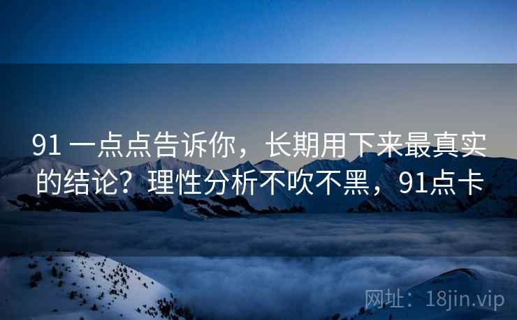91 一点点告诉你,长期用下来最真实的结论?理性分析不吹不黑,91点卡 91 一点点告诉你,长期用下来最真实的结论?理性分析不吹不黑,91点卡