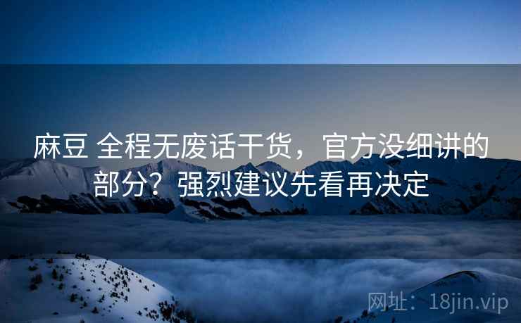 麻豆 全程无废话干货，官方没细讲的部分？强烈建议先看再决定
