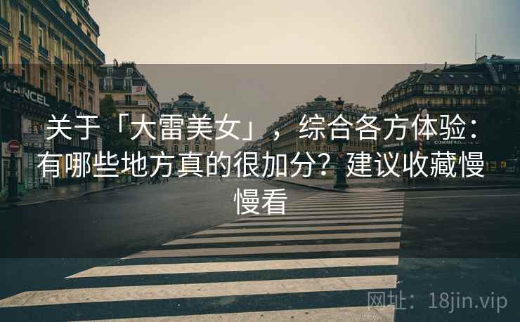 关于「大雷美女」，综合各方体验：有哪些地方真的很加分？建议收藏慢慢看