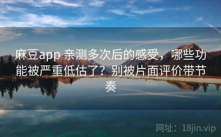 麻豆app 亲测多次后的感受，哪些功能被严重低估了？别被片面评价带节奏