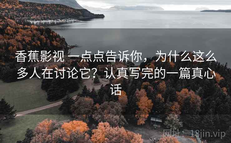 香蕉影视 一点点告诉你，为什么这么多人在讨论它？认真写完的一篇真心话