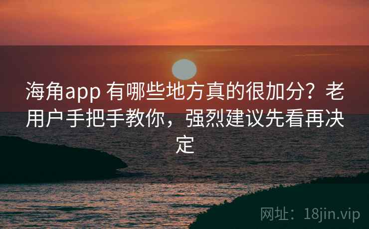 海角app 有哪些地方真的很加分?老用户手把手教你,强烈建议先看再决定 海角app 有哪些地方真的很加分?老用户手把手教你,强烈建议先看再决定