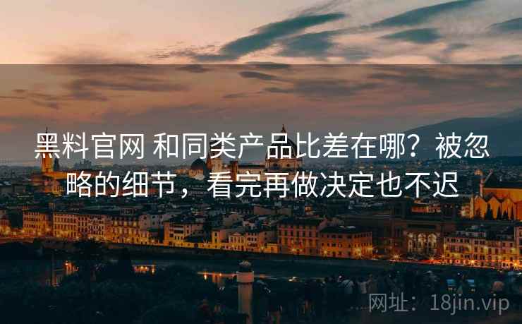 黑料官网 和同类产品比差在哪？被忽略的细节，看完再做决定也不迟
