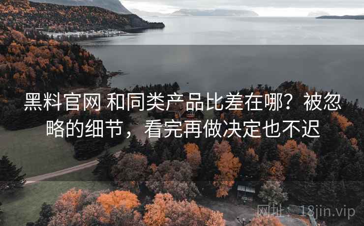 黑料官网 和同类产品比差在哪？被忽略的细节，看完再做决定也不迟