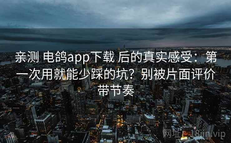 亲测 电鸽app下载 后的真实感受：第一次用就能少踩的坑？别被片面评价带节奏