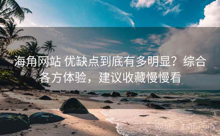 海角网站 优缺点到底有多明显？综合各方体验，建议收藏慢慢看