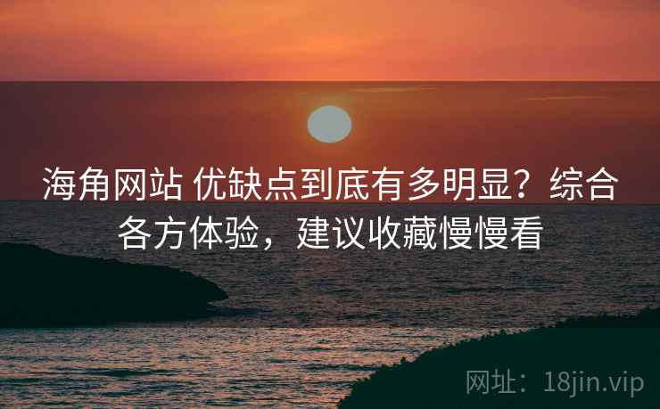 海角网站 优缺点到底有多明显？综合各方体验，建议收藏慢慢看