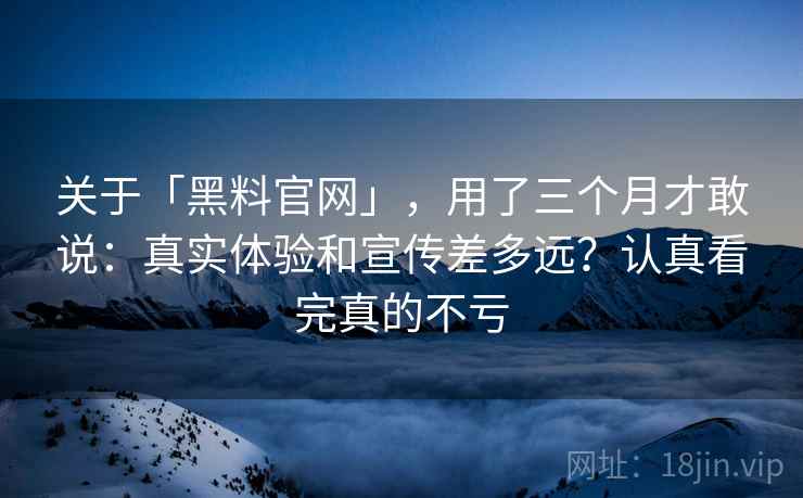 关于「黑料官网」，用了三个月才敢说：真实体验和宣传差多远？认真看完真的不亏