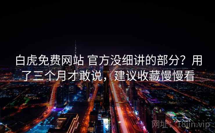 白虎免费网站 官方没细讲的部分？用了三个月才敢说，建议收藏慢慢看