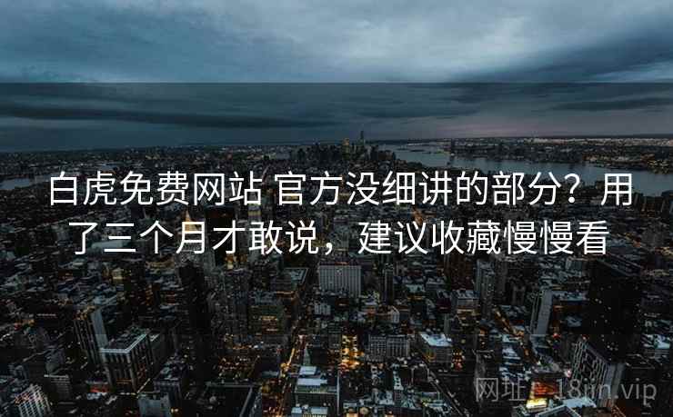 白虎免费网站 官方没细讲的部分？用了三个月才敢说，建议收藏慢慢看