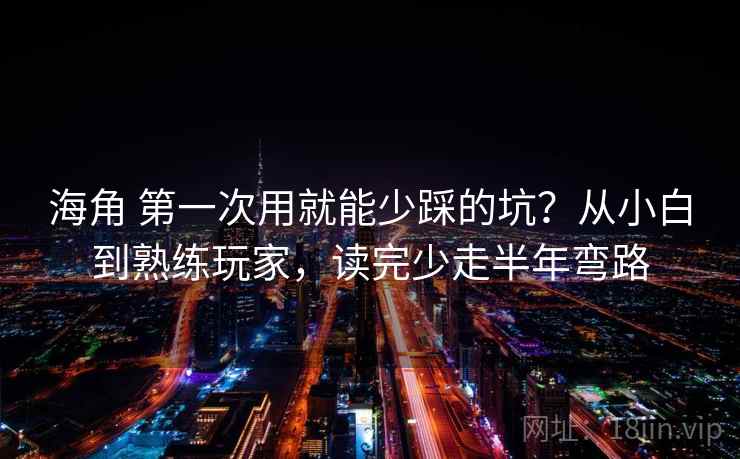 海角 第一次用就能少踩的坑？从小白到熟练玩家，读完少走半年弯路