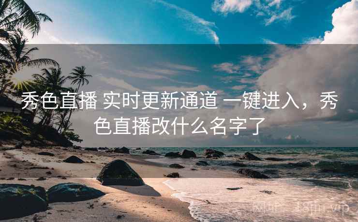 秀色直播 实时更新通道 一键进入，秀色直播改什么名字了