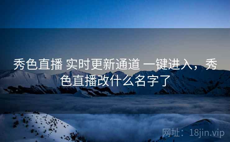 秀色直播 实时更新通道 一键进入，秀色直播改什么名字了