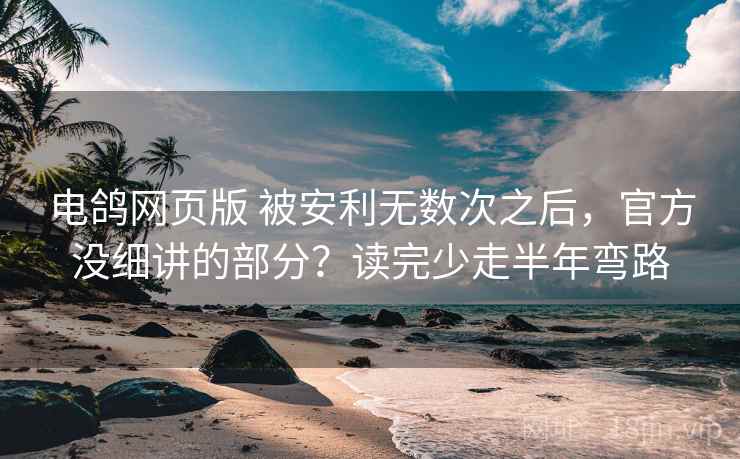 电鸽网页版 被安利无数次之后，官方没细讲的部分？读完少走半年弯路
