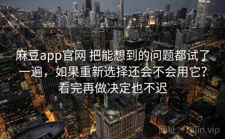 麻豆app官网 把能想到的问题都试了一遍，如果重新选择还会不会用它？看完再做决定也不迟