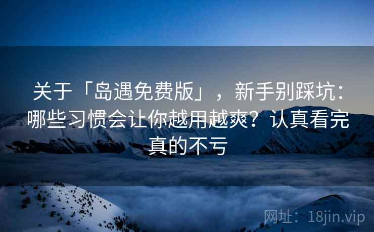 关于「岛遇免费版」，新手别踩坑：哪些习惯会让你越用越爽？认真看完真的不亏