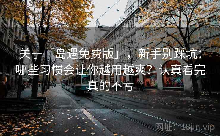 关于「岛遇免费版」，新手别踩坑：哪些习惯会让你越用越爽？认真看完真的不亏