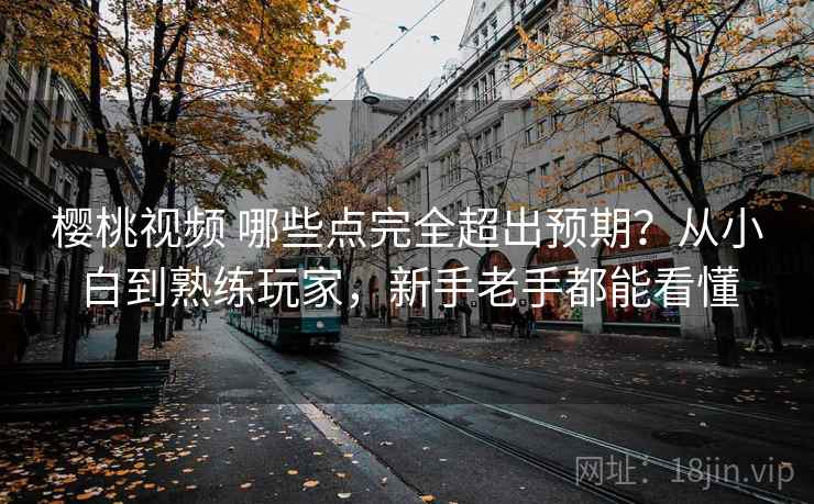 樱桃视频 哪些点完全超出预期？从小白到熟练玩家，新手老手都能看懂