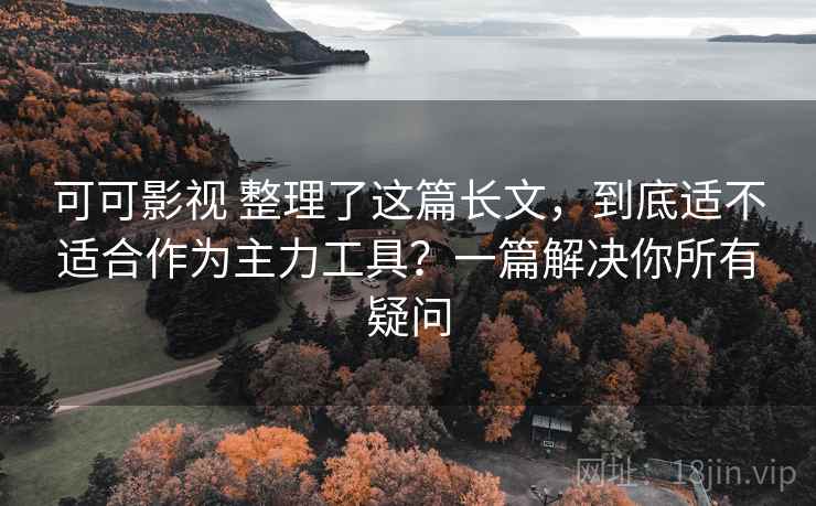可可影视 整理了这篇长文，到底适不适合作为主力工具？一篇解决你所有疑问