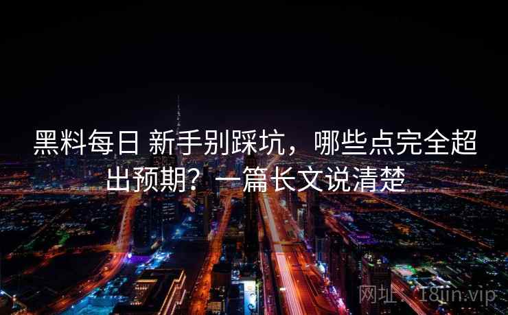 黑料每日 新手别踩坑，哪些点完全超出预期？一篇长文说清楚