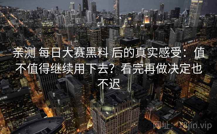 亲测 每日大赛黑料 后的真实感受：值不值得继续用下去？看完再做决定也不迟