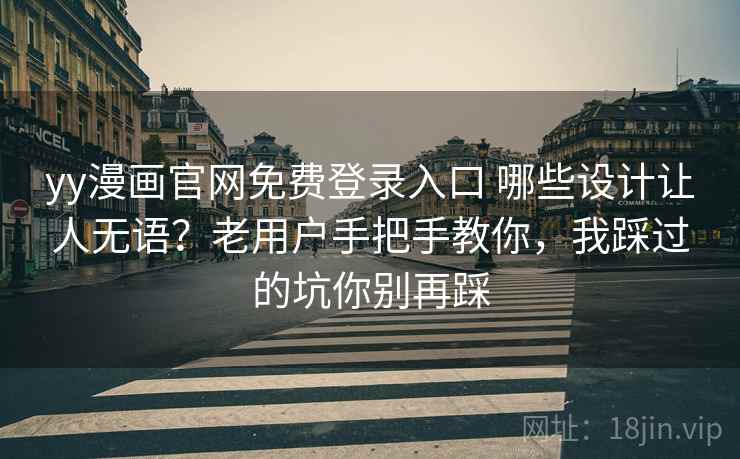 yy漫画官网免费登录入口 哪些设计让人无语？老用户手把手教你，我踩过的坑你别再踩